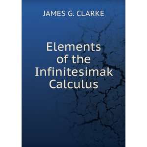  Elements of the Infinitesimak Calculus JAMES G. CLARKE 