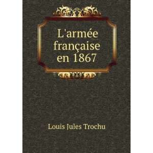  LarmÃ©e franÃ§aise en 1867 Louis Jules Trochu Books