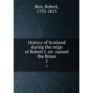   the reign of Robert I. sir  named the Bruce. Robert Kerr Books