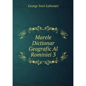   Marele Dictionar Geografic Al Rominiei 3 George Ioan Lahovari Books