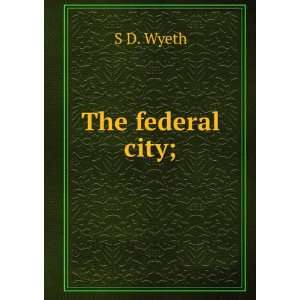 The federal city; S D. Wyeth  Books