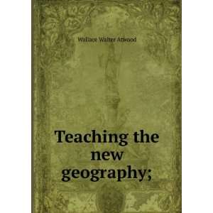  Teaching the new geography; Wallace Walter Atwood Books