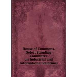  House of Commons. Select Standing Committee on Industrial 