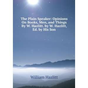  The Plain Speaker Opinions On Books, Men, and Things By W 
