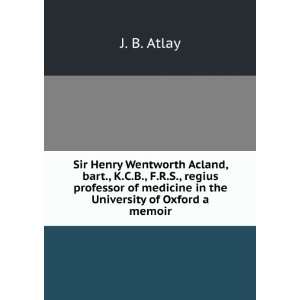 Sir Henry Wentworth Acland, bart., K.C.B., F.R.S., regius professor of 