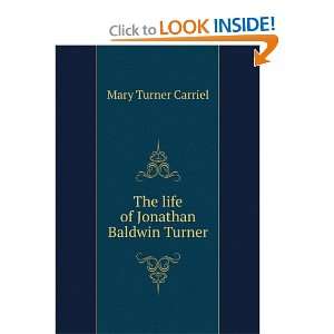  The life of Jonathan Baldwin Turner Mary Turner Carriel 