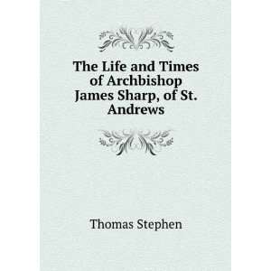   Times of Archbishop James Sharp, of St. Andrews Thomas Stephen Books